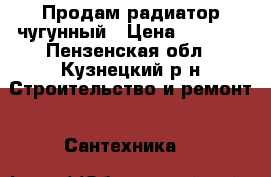 Продам радиатор чугунный › Цена ­ 3 000 - Пензенская обл., Кузнецкий р-н Строительство и ремонт » Сантехника   